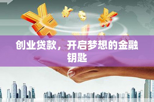 襄垣创业贷款，开启梦想的金融钥匙
