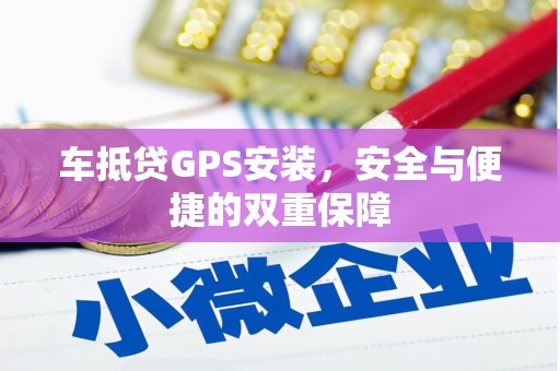 襄垣车抵贷GPS安装，安全与便捷的双重保障