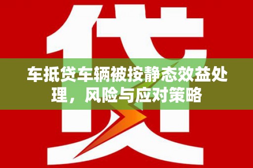 八步车抵贷车辆被按静态效益处理，风险与应对策略
