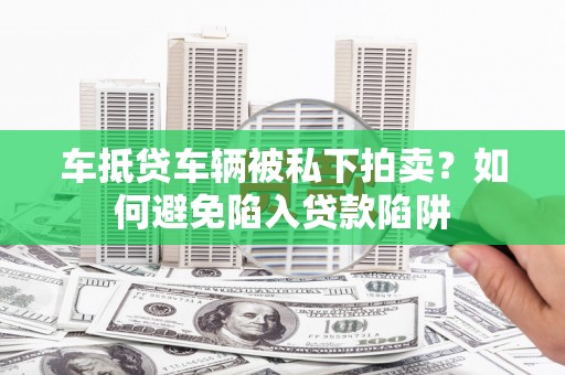 八步车抵贷车辆被私下拍卖？如何避免陷入贷款陷阱