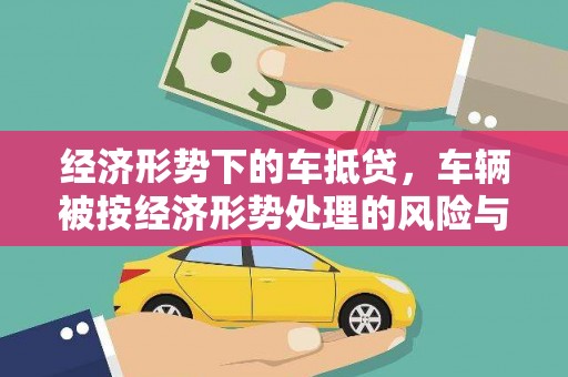 道外经济形势下的车抵贷，车辆被按经济形势处理的风险与应对策略