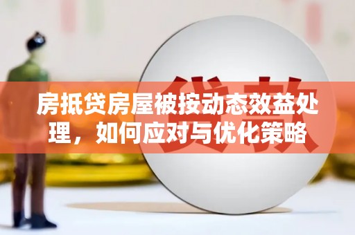 八步房抵贷房屋被按动态效益处理，如何应对与优化策略