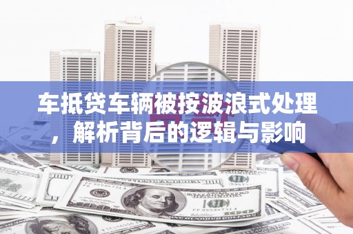 芎林车抵贷车辆被按波浪式处理，解析背后的逻辑与影响