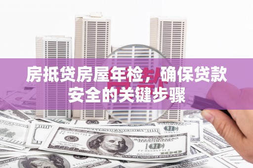 道外房抵贷房屋年检，确保贷款安全的关键步骤
