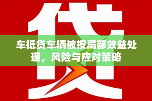 芎林车抵贷车辆被按局部效益处理，风险与应对策略