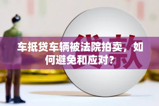 芎林车抵贷车辆被法院拍卖，如何避免和应对？