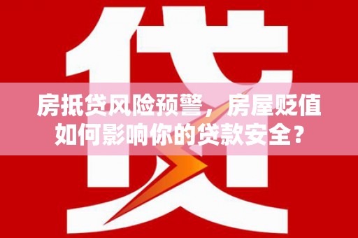 麦寮房抵贷风险预警，房屋贬值如何影响你的贷款安全？