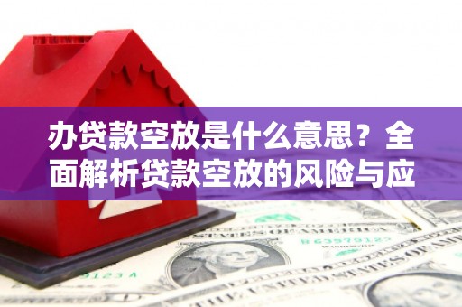 云县办贷款空放是什么意思？全面解析贷款空放的风险与应对策略