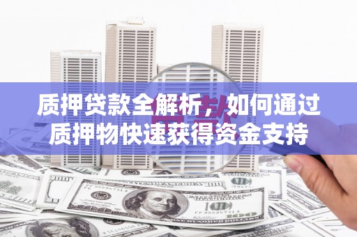 恩平质押贷款全解析，如何通过质押物快速获得资金支持