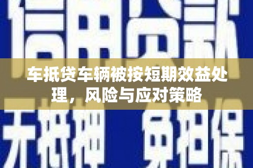 澄迈车抵贷车辆被按短期效益处理，风险与应对策略