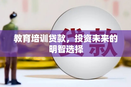 襄垣教育培训贷款，投资未来的明智选择