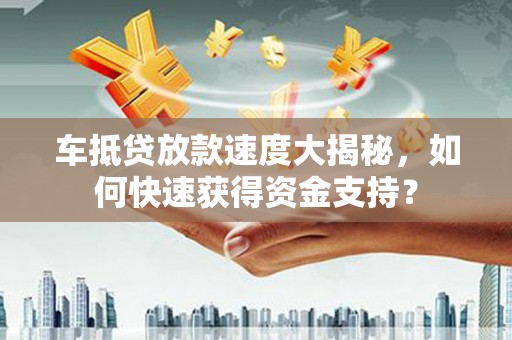 新城车抵贷放款速度大揭秘，如何快速获得资金支持？