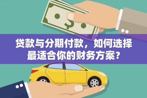 龙南贷款与分期付款，如何选择最适合你的财务方案？