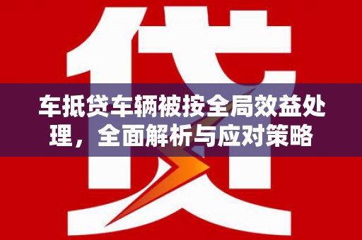 襄垣车抵贷车辆被按全局效益处理，全面解析与应对策略