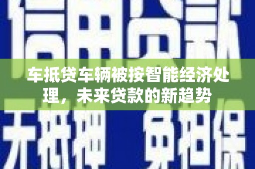 新城车抵贷车辆被按智能经济处理，未来贷款的新趋势