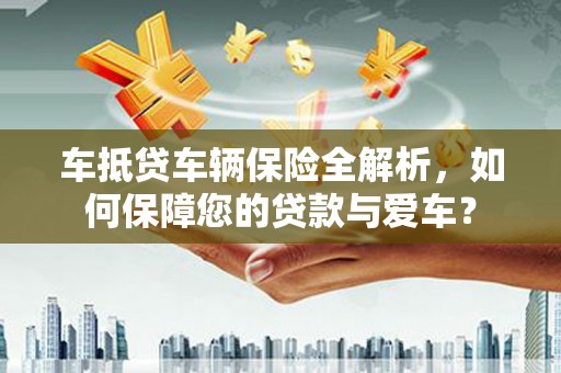 碌曲车抵贷车辆保险全解析，如何保障您的贷款与爱车？