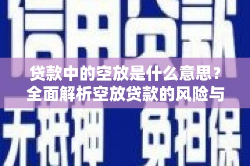 青山湖贷款中的空放是什么意思？全面解析空放贷款的风险与应对策略