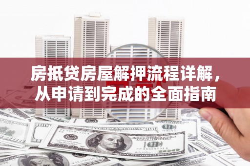 碌曲房抵贷房屋解押流程详解，从申请到完成的全面指南