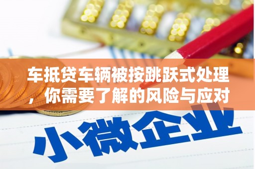 沂水车抵贷车辆被按跳跃式处理，你需要了解的风险与应对策略