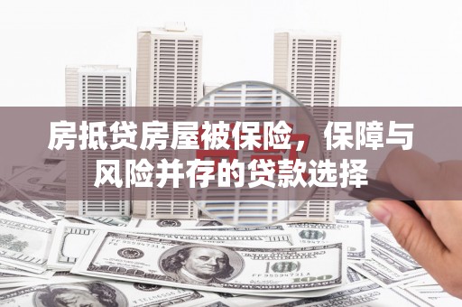 天祝房抵贷房屋被保险，保障与风险并存的贷款选择