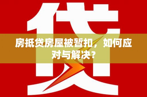 吕梁房抵贷房屋被暂扣，如何应对与解决？