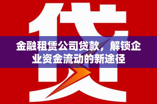 天祝金融租赁公司贷款，解锁企业资金流动的新途径