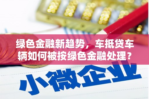 天祝绿色金融新趋势，车抵贷车辆如何被按绿色金融处理？