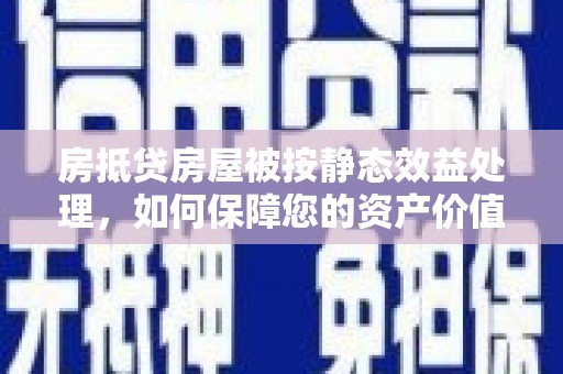 天祝房抵贷房屋被按静态效益处理，如何保障您的资产价值？
