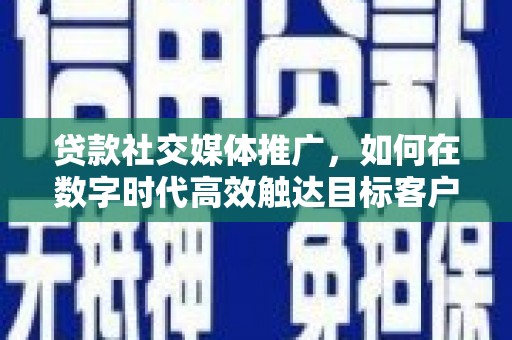 天祝贷款社交媒体推广，如何在数字时代高效触达目标客户