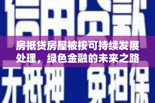 天祝房抵贷房屋被按可持续发展处理，绿色金融的未来之路
