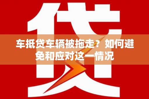 石拐车抵贷车辆被拖走？如何避免和应对这一情况