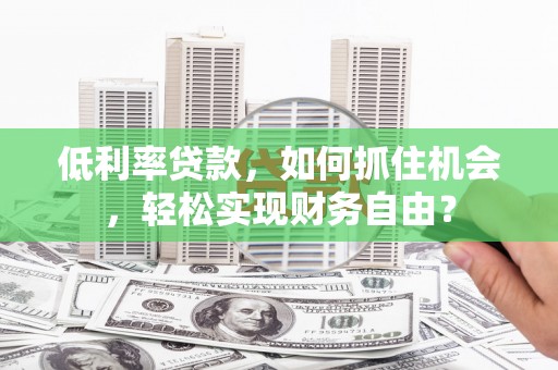 红安低利率贷款，如何抓住机会，轻松实现财务自由？