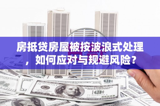 宁县房抵贷房屋被按波浪式处理，如何应对与规避风险？