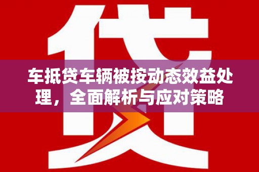 调兵山车抵贷车辆被按动态效益处理，全面解析与应对策略
