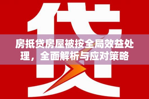 固镇房抵贷房屋被按全局效益处理，全面解析与应对策略