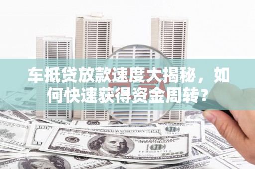 调兵山车抵贷放款速度大揭秘，如何快速获得资金周转？