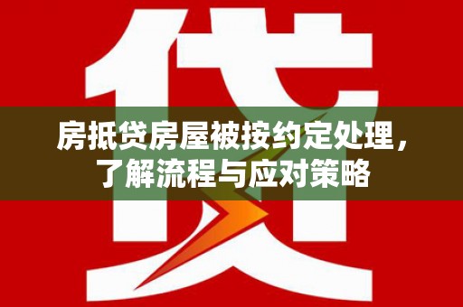 云浮房抵贷房屋被按约定处理，了解流程与应对策略