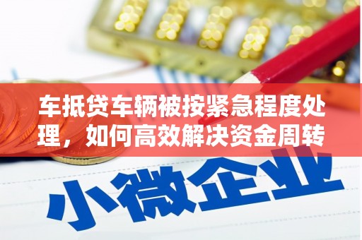 麦寮车抵贷车辆被按紧急程度处理，如何高效解决资金周转难题？
