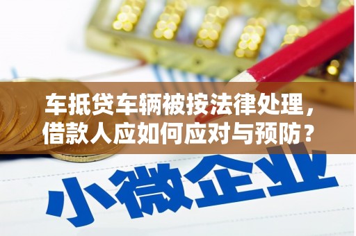 临西车抵贷车辆被按法律处理，借款人应如何应对与预防？