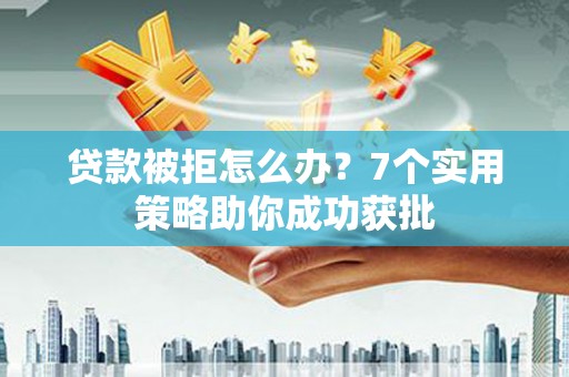 临西贷款被拒怎么办？7个实用策略助你成功获批