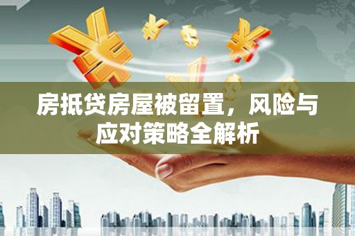 临西房抵贷房屋被留置，风险与应对策略全解析