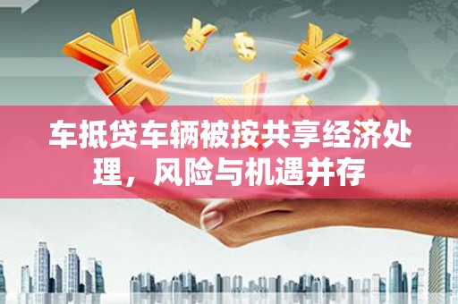 六枝车抵贷车辆被按共享经济处理，风险与机遇并存