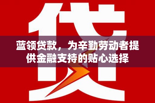 宝山蓝领贷款，为辛勤劳动者提供金融支持的贴心选择