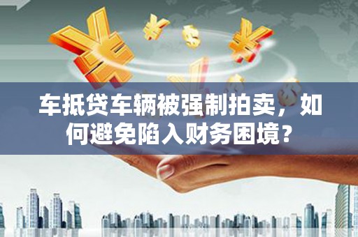 宝山车抵贷车辆被强制拍卖，如何避免陷入财务困境？
