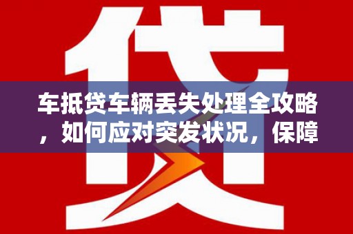 红安车抵贷车辆丢失处理全攻略，如何应对突发状况，保障自身权益