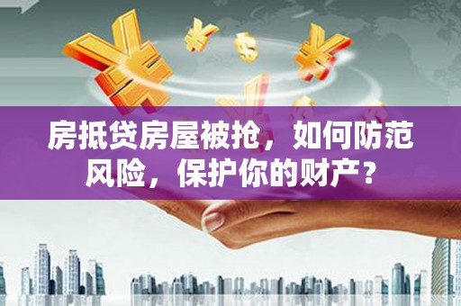 宁县房抵贷房屋被抢，如何防范风险，保护你的财产？