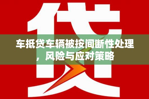 红安车抵贷车辆被按间断性处理，风险与应对策略
