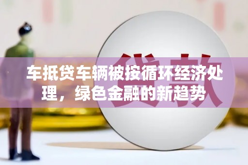 宁县车抵贷车辆被按循环经济处理，绿色金融的新趋势