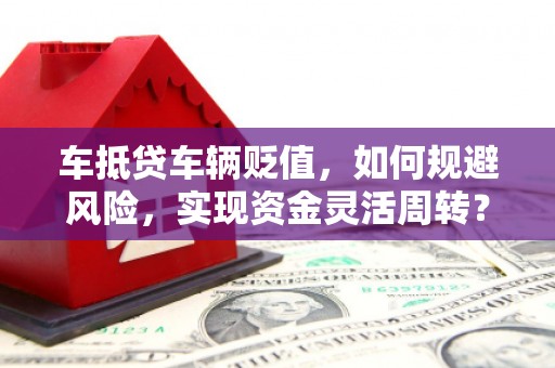 广昌车抵贷车辆贬值，如何规避风险，实现资金灵活周转？