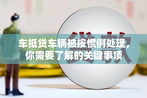 广昌车抵贷车辆被按惯例处理，你需要了解的关键事项